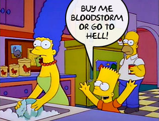 Bart Simspson bursting into the kitchen and declaring "Buy me Bloodstorm or go to hell!", much to the alarm of his parents.